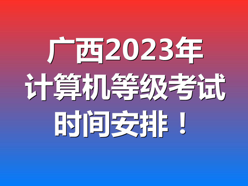 2023年5月广西全国计算机等级考试(NCRE)考试时间安排!